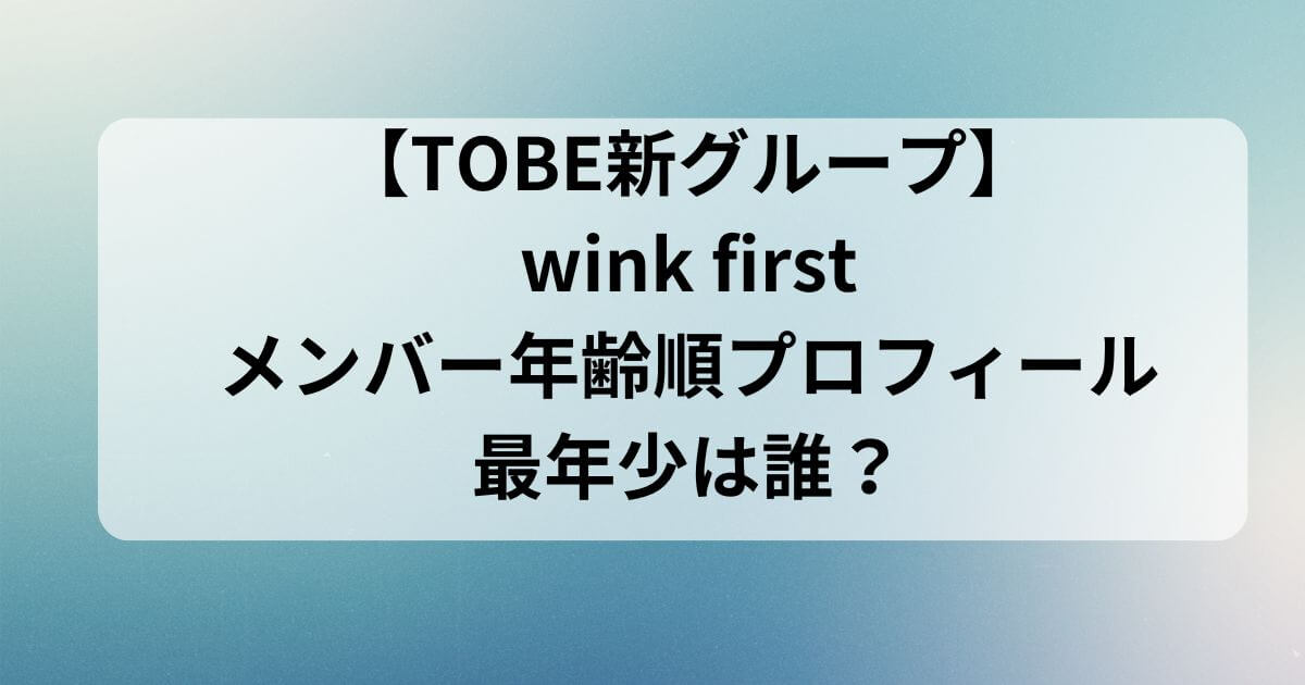 WINKFIRSTメンバー年齢順プロフィールを紹介！【TOBE新グループ】最年少は誰？