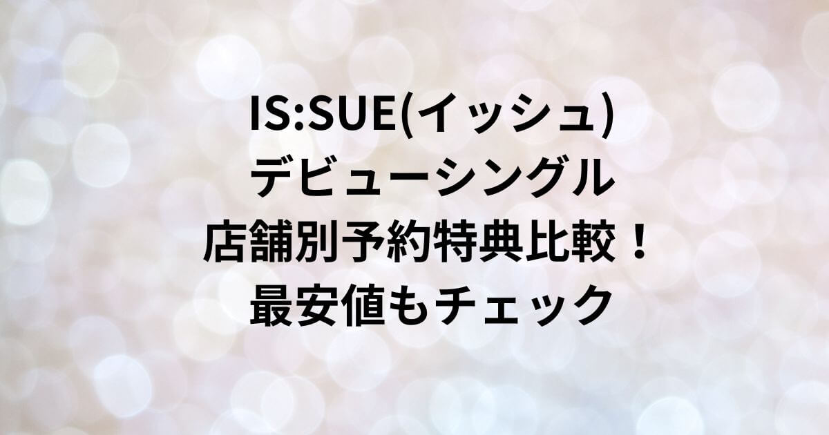 IS:SUE(イッシュ)デビューシングル店舗別予約特典比較！最安値もチェック