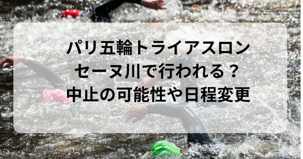 パリ五輪トライアスロンはセーヌ川で行われる？中止の可能性とSNSの声もチェック