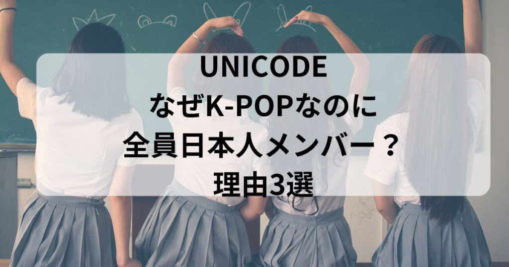 UNICODEはなぜK-POPなのに全員日本人メンバー？理由3選