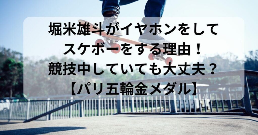 堀米雄斗がイヤホンをしてスケボーをする理由！競技中していても大丈夫？【パリ五輪金メダル】