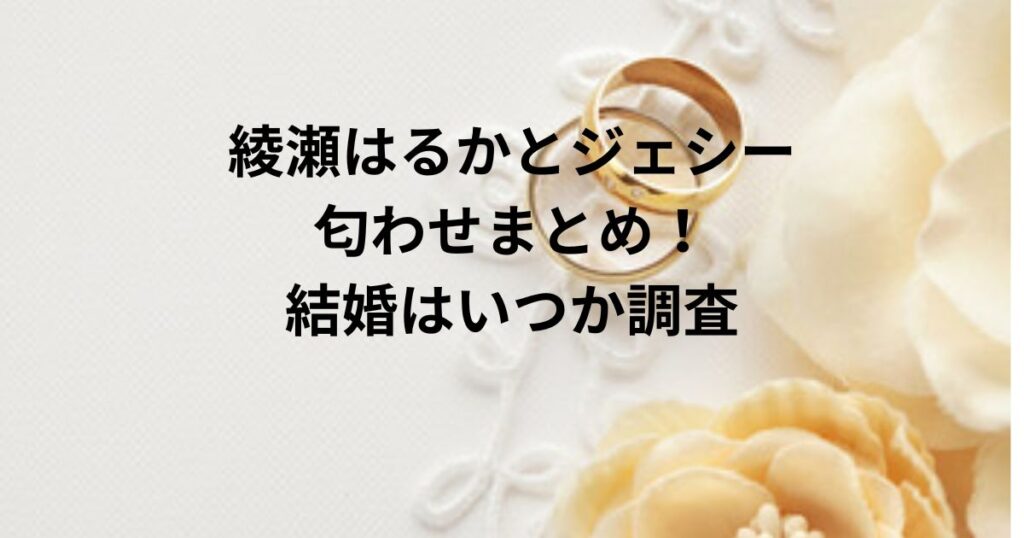 綾瀬はるかとジェシー匂わせまとめ！結婚はいつか調査SNSの声もチェック！